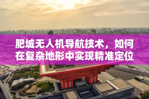 肥城无人机导航技术，如何在复杂地形中实现精准定位？