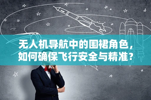 无人机导航中的围裙角色，如何确保飞行安全与精准？