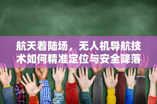 航天着陆场，无人机导航技术如何精准定位与安全降落？