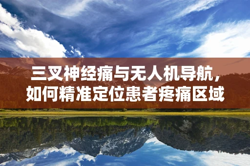三叉神经痛与无人机导航，如何精准定位患者疼痛区域？