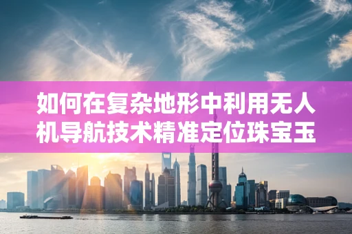 如何在复杂地形中利用无人机导航技术精准定位珠宝玉石矿脉？