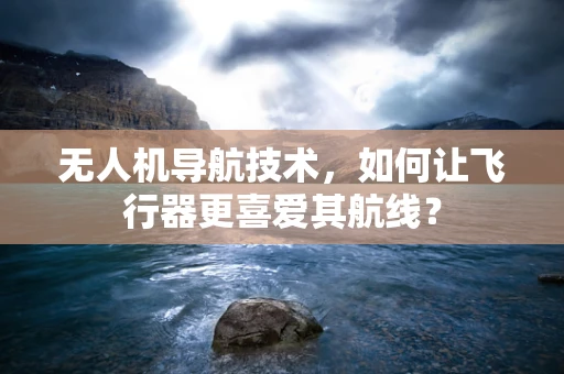 无人机导航技术，如何让飞行器更喜爱其航线？