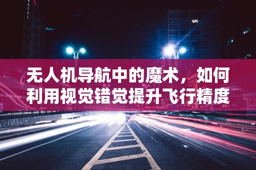 无人机导航中的魔术，如何利用视觉错觉提升飞行精度？