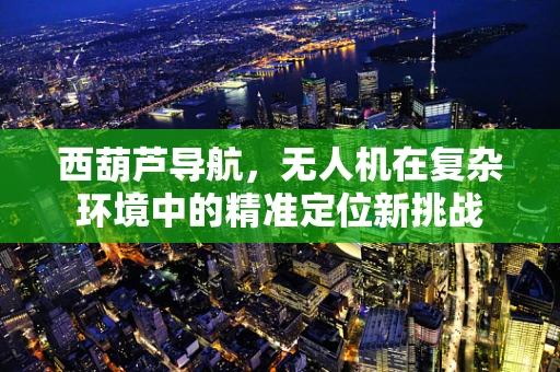 西葫芦导航，无人机在复杂环境中的精准定位新挑战