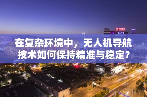 在复杂环境中，无人机导航技术如何保持精准与稳定？