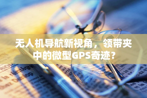 无人机导航新视角，领带夹中的微型GPS奇迹？