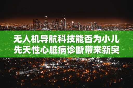 无人机导航科技能否为小儿先天性心脏病诊断带来新突破？