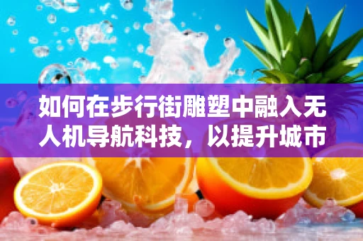 如何在步行街雕塑中融入无人机导航科技，以提升城市景观互动性？