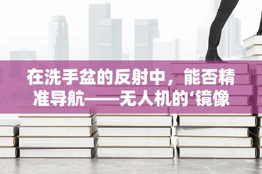 在洗手盆的反射中，能否精准导航——无人机的‘镜像’挑战？