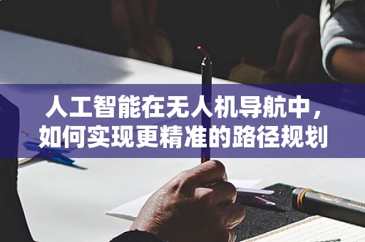 人工智能在无人机导航中，如何实现更精准的路径规划？