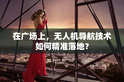 在广场上，无人机导航技术如何精准落地？