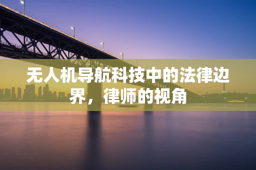 无人机导航科技中的法律边界，律师的视角