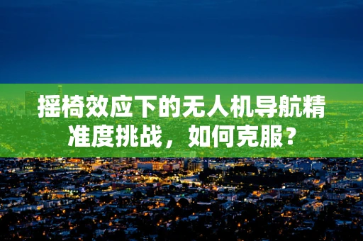 摇椅效应下的无人机导航精准度挑战，如何克服？