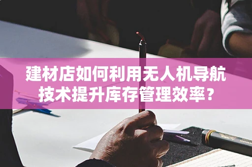 建材店如何利用无人机导航技术提升库存管理效率？