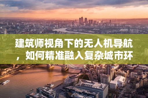 建筑师视角下的无人机导航，如何精准融入复杂城市环境？