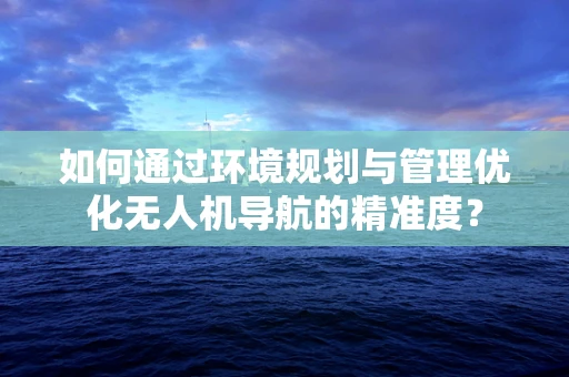 如何通过环境规划与管理优化无人机导航的精准度？