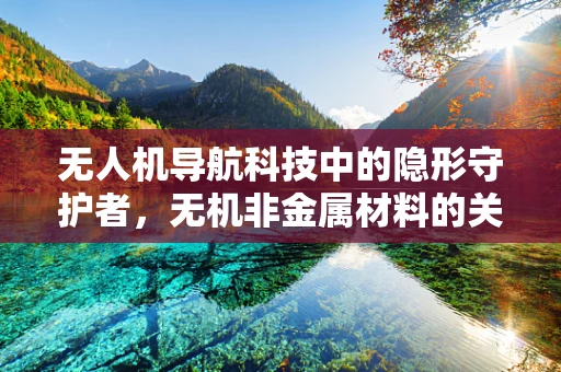 无人机导航科技中的隐形守护者，无机非金属材料的关键角色？