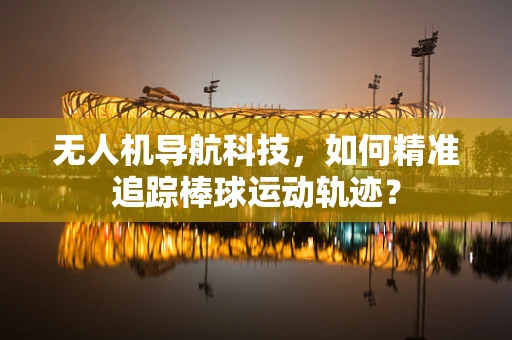 无人机导航科技，如何精准追踪棒球运动轨迹？