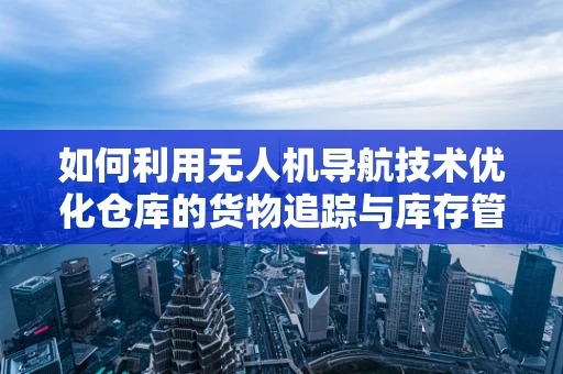 如何利用无人机导航技术优化仓库的货物追踪与库存管理？