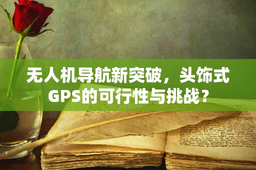无人机导航新突破，头饰式GPS的可行性与挑战？