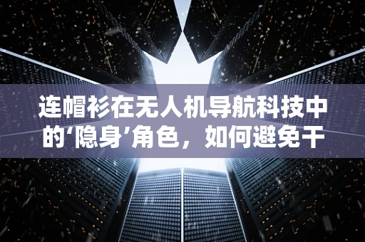 连帽衫在无人机导航科技中的‘隐身’角色，如何避免干扰？