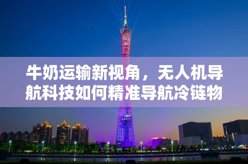 牛奶运输新视角，无人机导航科技如何精准导航冷链物流？