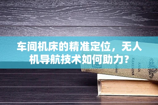 车间机床的精准定位，无人机导航技术如何助力？