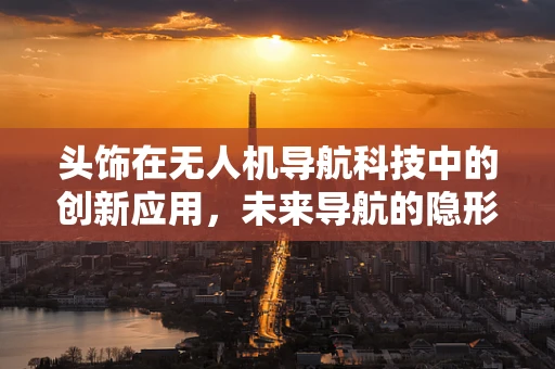 头饰在无人机导航科技中的创新应用，未来导航的隐形翅膀？