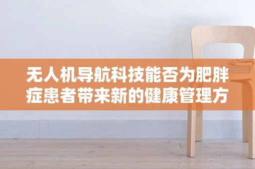 无人机导航科技能否为肥胖症患者带来新的健康管理方案？
