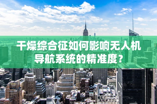 干燥综合征如何影响无人机导航系统的精准度？