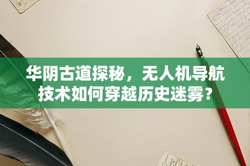 华阴古道探秘，无人机导航技术如何穿越历史迷雾？