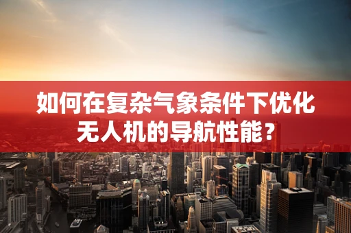如何在复杂气象条件下优化无人机的导航性能？