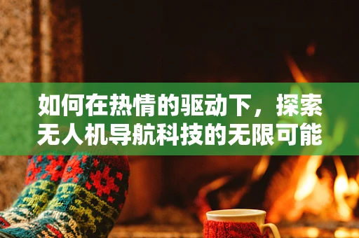 如何在热情的驱动下，探索无人机导航科技的无限可能？