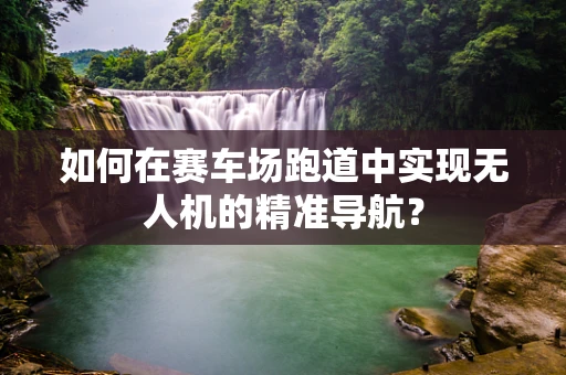 如何在赛车场跑道中实现无人机的精准导航？