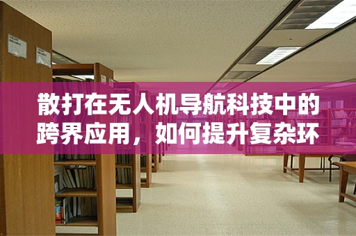散打在无人机导航科技中的跨界应用，如何提升复杂环境下的自主导航能力？