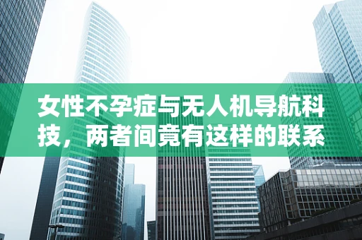 女性不孕症与无人机导航科技，两者间竟有这样的联系？