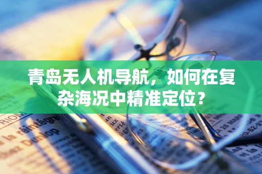 青岛无人机导航，如何在复杂海况中精准定位？