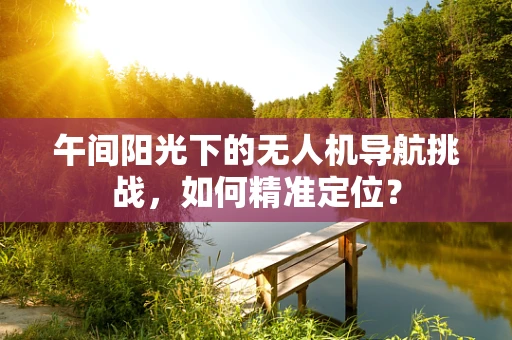 午间阳光下的无人机导航挑战，如何精准定位？