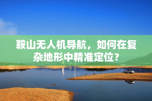 鞍山无人机导航，如何在复杂地形中精准定位？