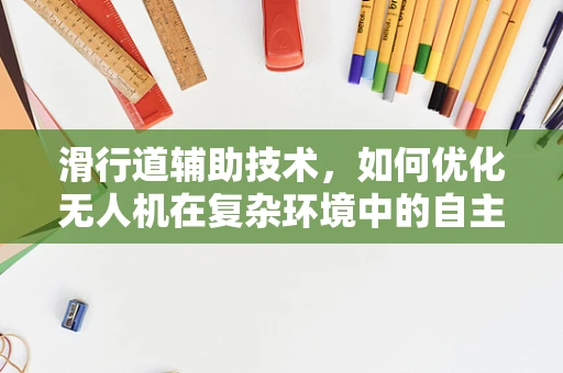 滑行道辅助技术，如何优化无人机在复杂环境中的自主导航？