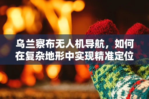 乌兰察布无人机导航，如何在复杂地形中实现精准定位？