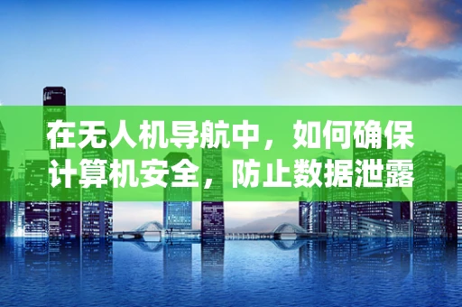 在无人机导航中，如何确保计算机安全，防止数据泄露与系统入侵？