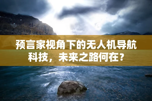 预言家视角下的无人机导航科技，未来之路何在？