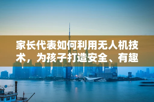 家长代表如何利用无人机技术，为孩子打造安全、有趣的户外探索体验？