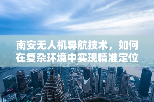 南安无人机导航技术，如何在复杂环境中实现精准定位？