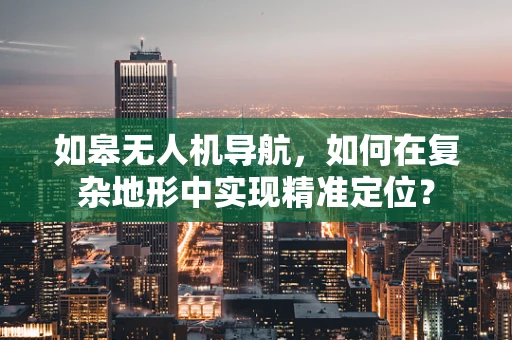 如皋无人机导航，如何在复杂地形中实现精准定位？