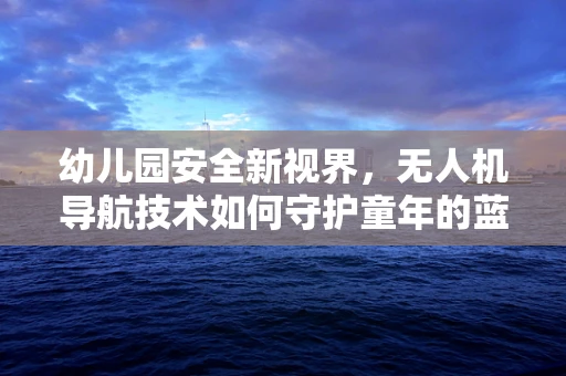 幼儿园安全新视界，无人机导航技术如何守护童年的蓝天？