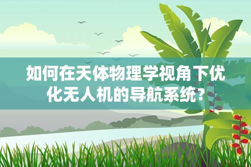 如何在天体物理学视角下优化无人机的导航系统？