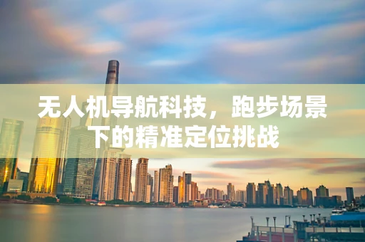 无人机导航科技，跑步场景下的精准定位挑战
