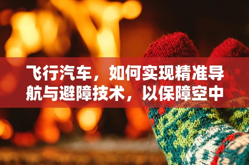 飞行汽车，如何实现精准导航与避障技术，以保障空中安全？